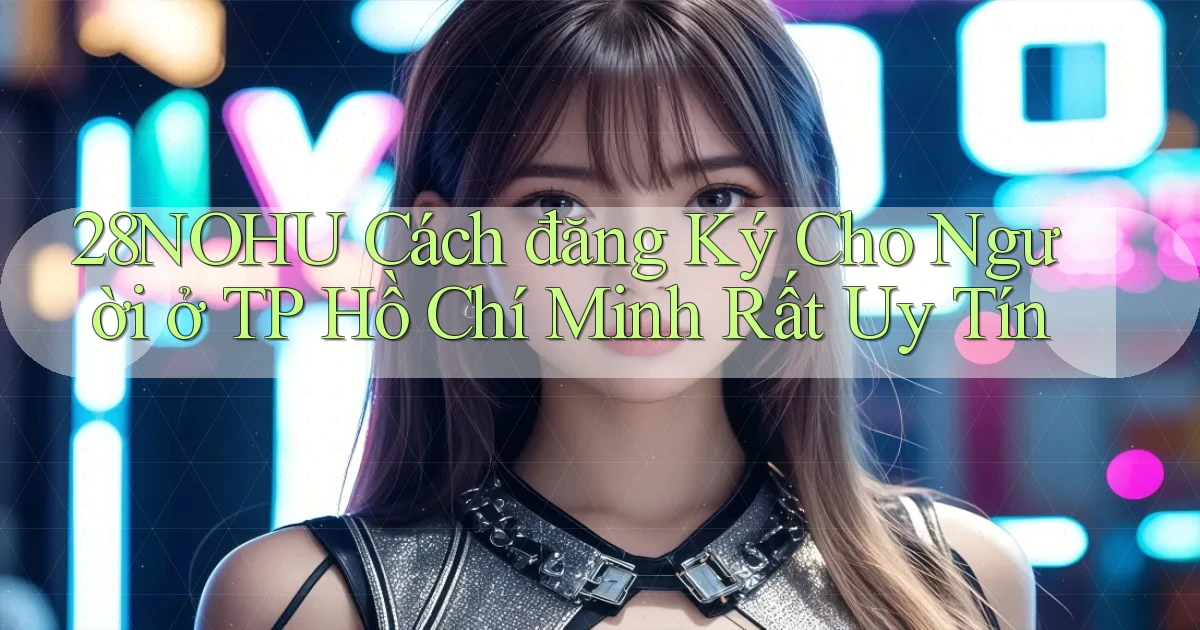 28nohu cách đăng ký cho người ở TP Hồ Chí Minh rất uy tín
