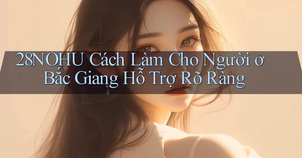 28nohu cách làm cho người ở Bắc Giang hỗ trợ rõ ràng