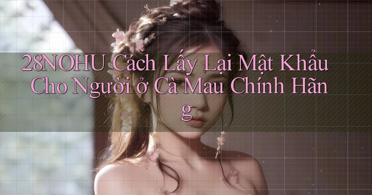 28nohu cách lấy lại mật khẩu cho người ở Cà Mau chính hãng