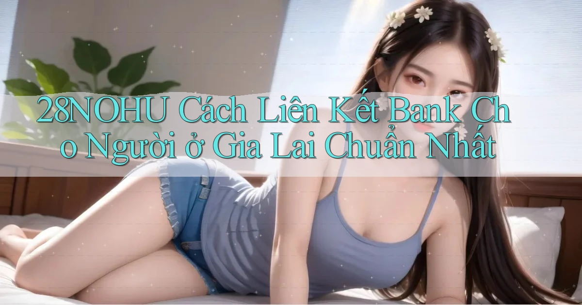 28nohu cách liên kết bank cho người ở Gia Lai chuẩn nhất