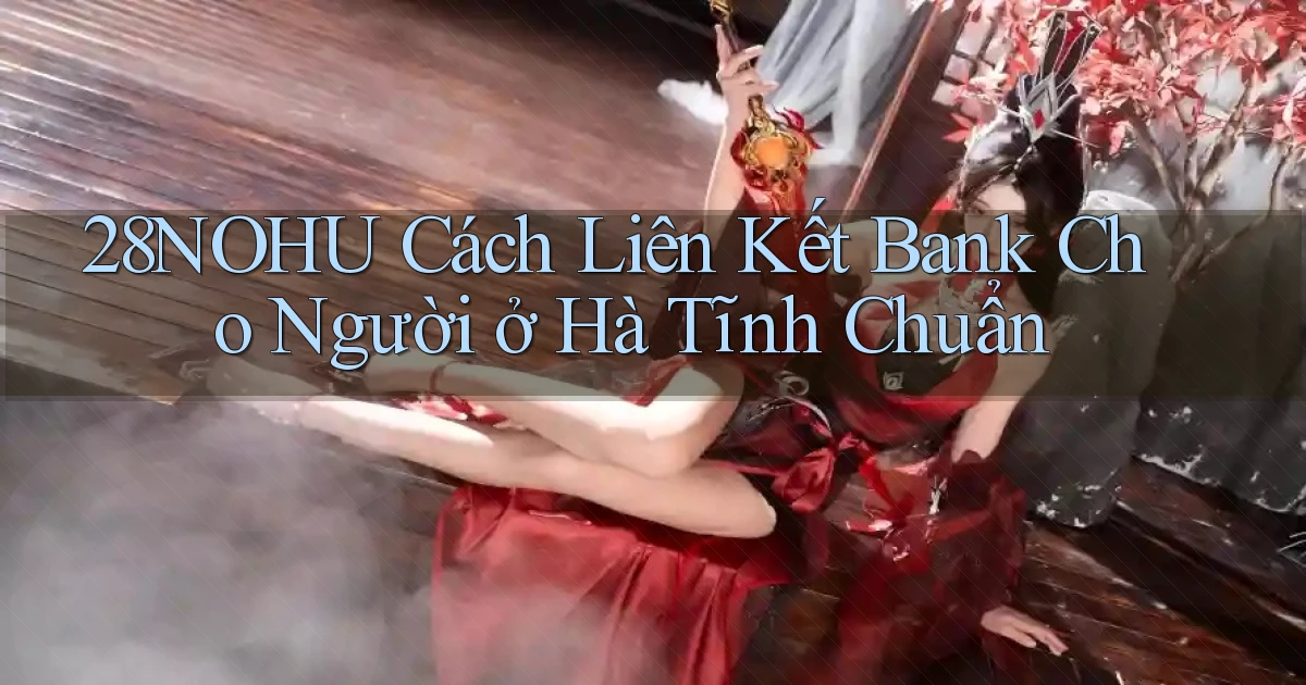 28nohu cách liên kết bank cho người ở Hà Tĩnh chuẩn