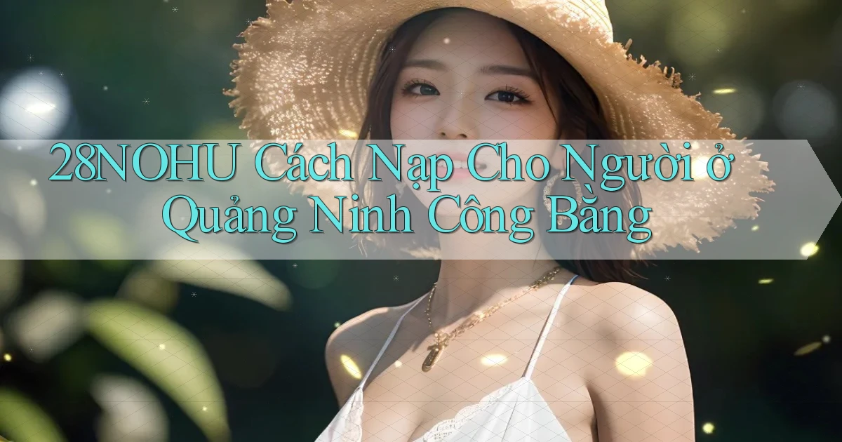 28nohu cách nạp cho người ở Quảng Ninh công bằng