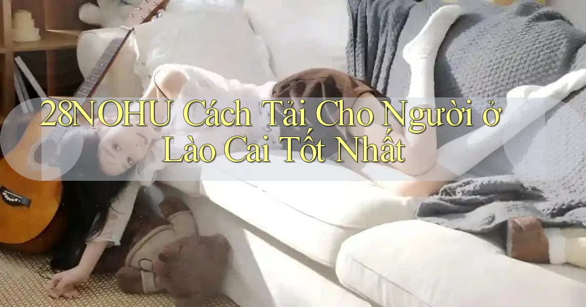 28nohu cách tải cho người ở Lào Cai tốt nhất