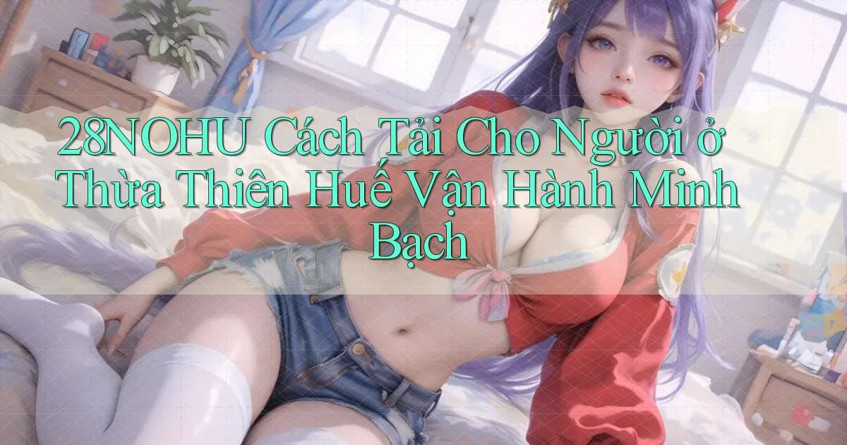 28nohu cách tải cho người ở Thừa Thiên Huế vận hành minh bạch
