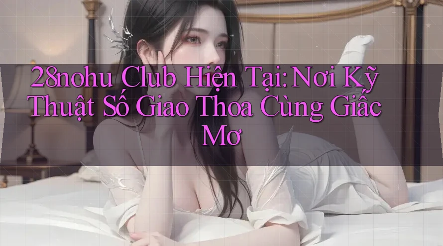 28nohu Club Hiện Tại: Nơi Kỹ Thuật Số Giao Thoa Cùng Giấc Mơ