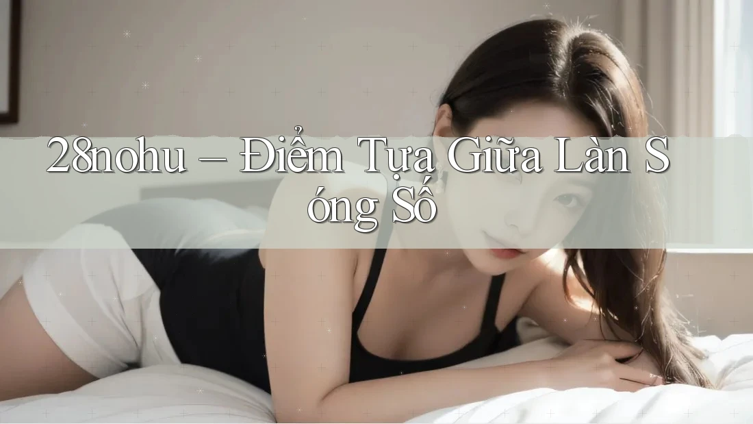 28nohu – Điểm Tựa Giữa Làn Sóng Số
