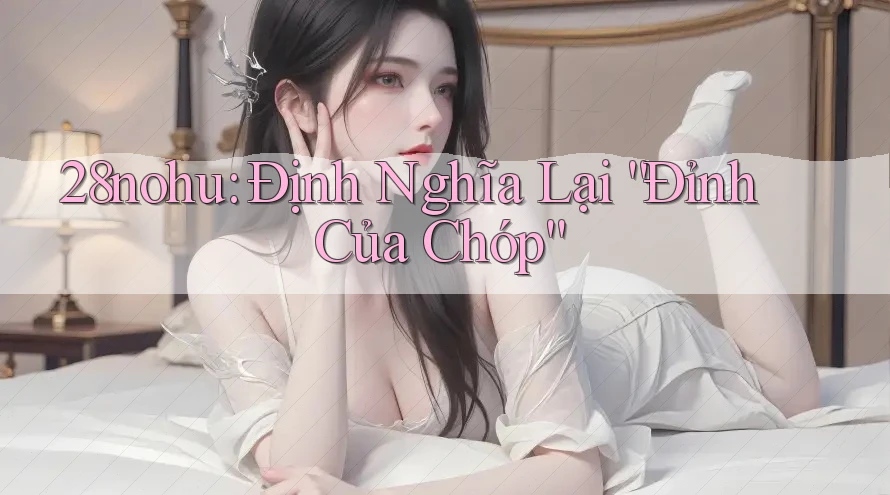 28nohu: Định Nghĩa Lại “Đỉnh Của Chóp”