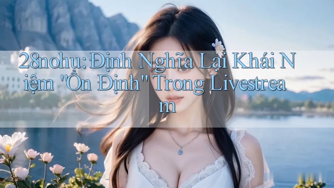 28nohu: Định Nghĩa Lại Khái Niệm “Ổn Định” Trong Livestream