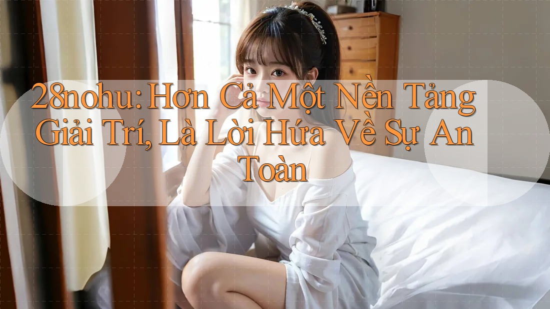 28nohu: Hơn Cả Một Nền Tảng Giải Trí, Là Lời Hứa Về Sự An Toàn