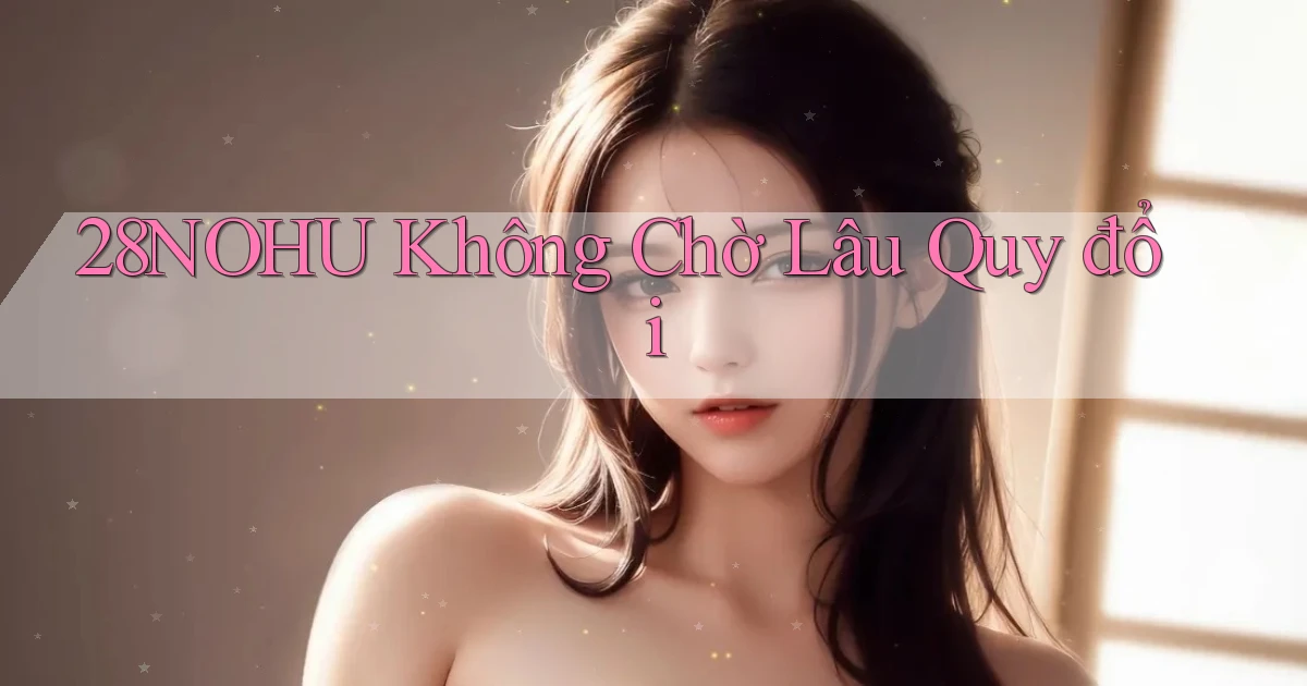 28nohu không chờ lâu quy đổi