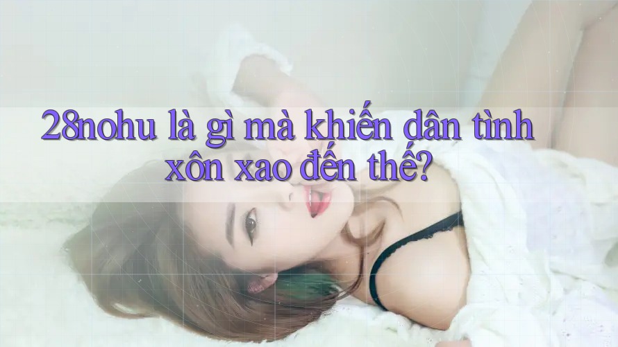 28nohu là gì mà khiến dân tình xôn xao đến thế?