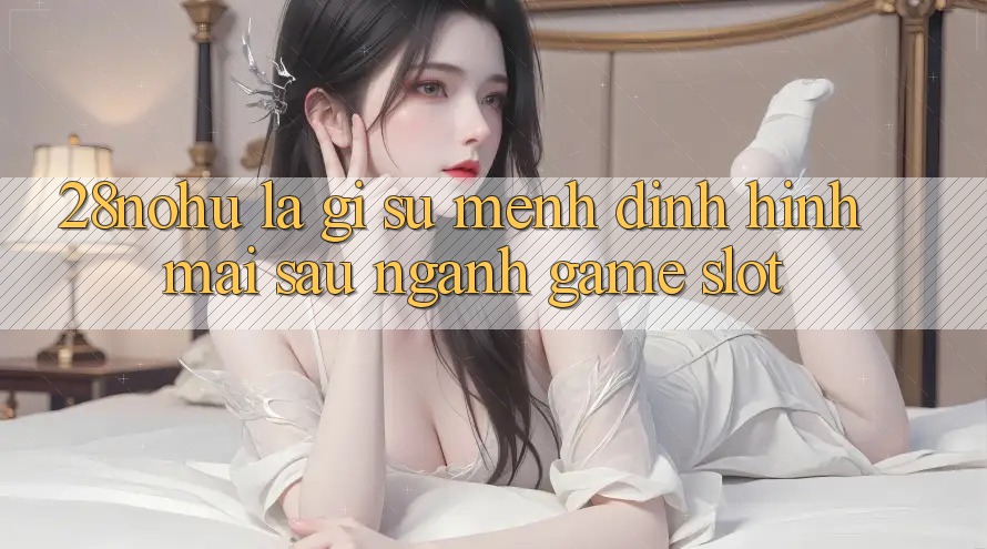 28nohu Là Gì? Sứ Mệnh Định Hình Mai sau Ngành Game Slot