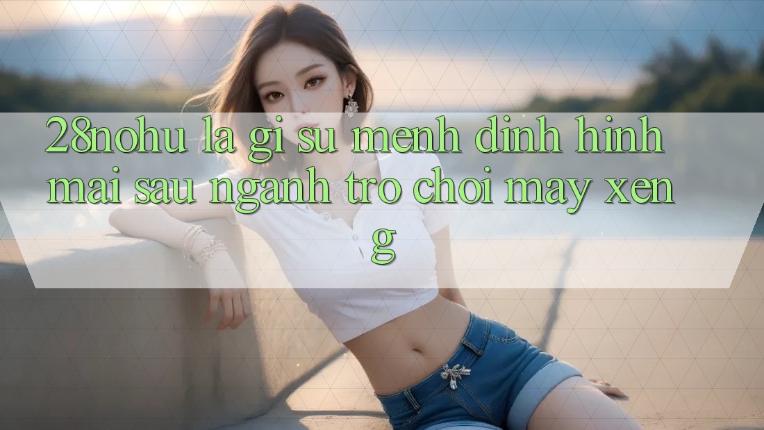 28nohu Là Gì? Sứ Mệnh Định Hình Mai sau Ngành Trò chơi Máy xèng