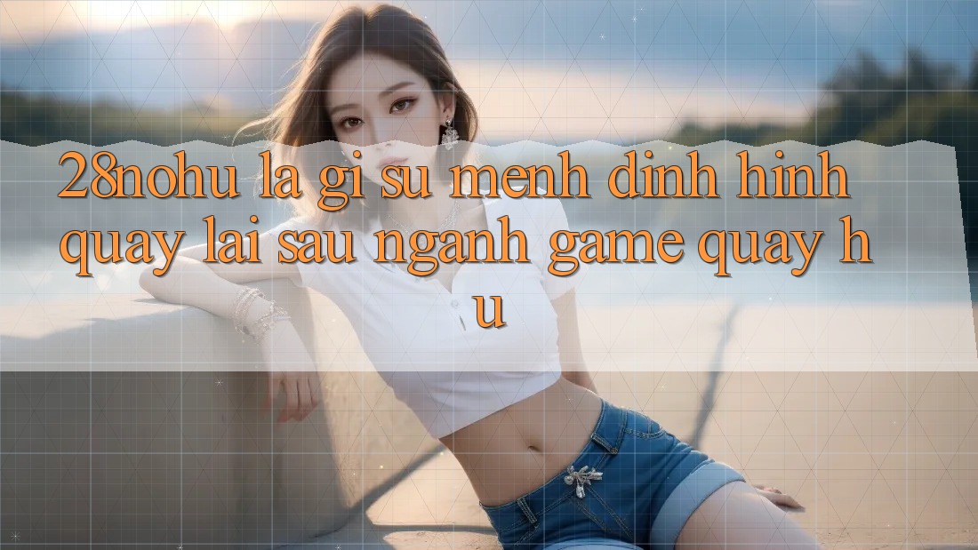 28nohu Là Gì? Sứ Mệnh Định Hình Quay lại sau Ngành Game Quay hũ