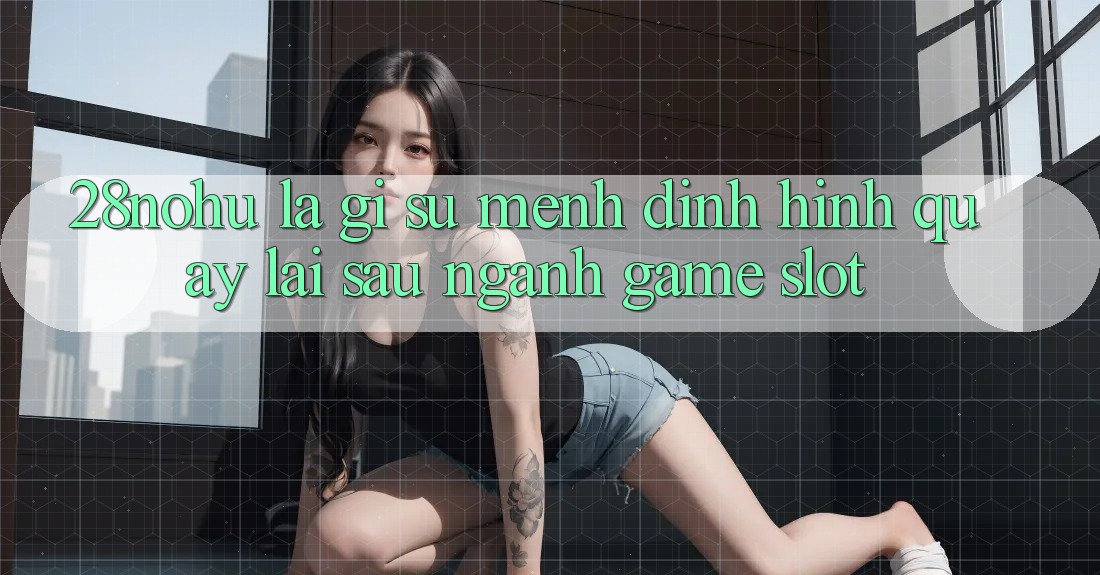 28nohu Là Gì? Sứ Mệnh Định Hình Quay lại sau Ngành Game Slot