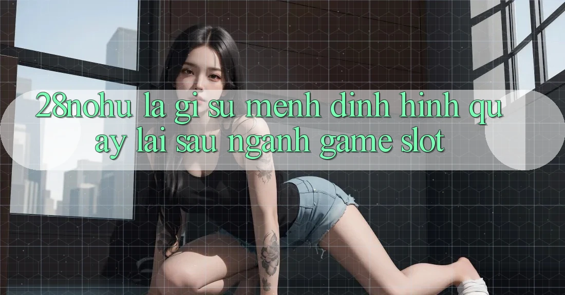 28nohu Là Gì? Sứ Mệnh Định Hình Quay lại sau Ngành Game Slot