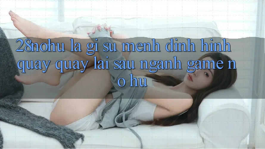 28nohu Là Gì? Sứ Mệnh Định Hình Quay quay lại sau Ngành Game Nổ Hũ