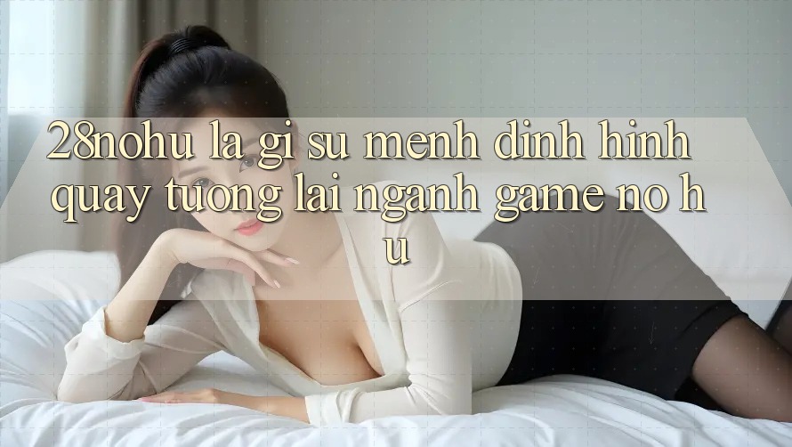 28nohu Là Gì? Sứ Mệnh Định Hình Quay tương lai Ngành Game Nổ Hũ