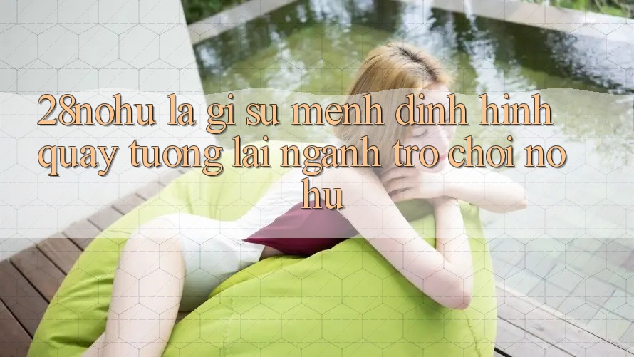 28nohu Là Gì? Sứ Mệnh Định Hình Quay tương lai Ngành Trò chơi Nổ Hũ