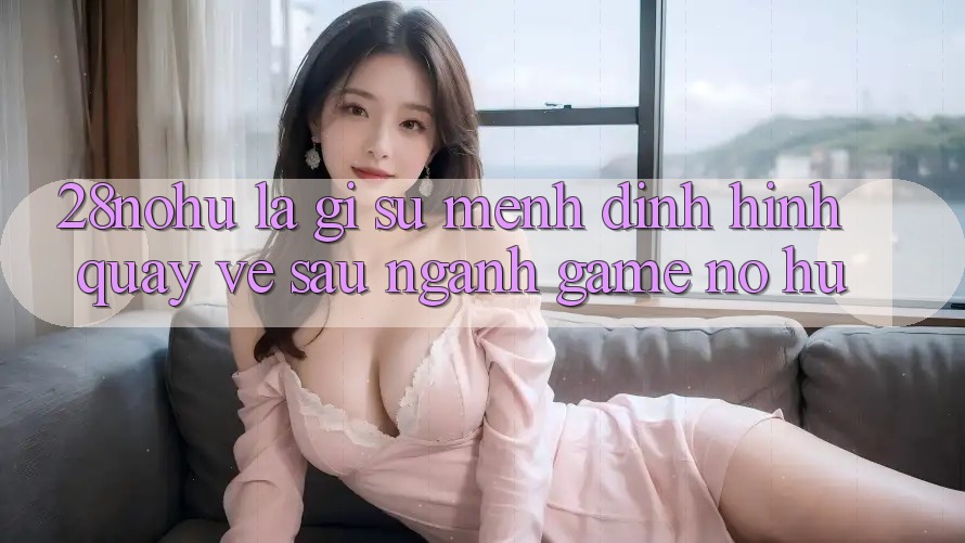 28nohu Là Gì? Sứ Mệnh Định Hình Quay về sau Ngành Game Nổ Hũ
