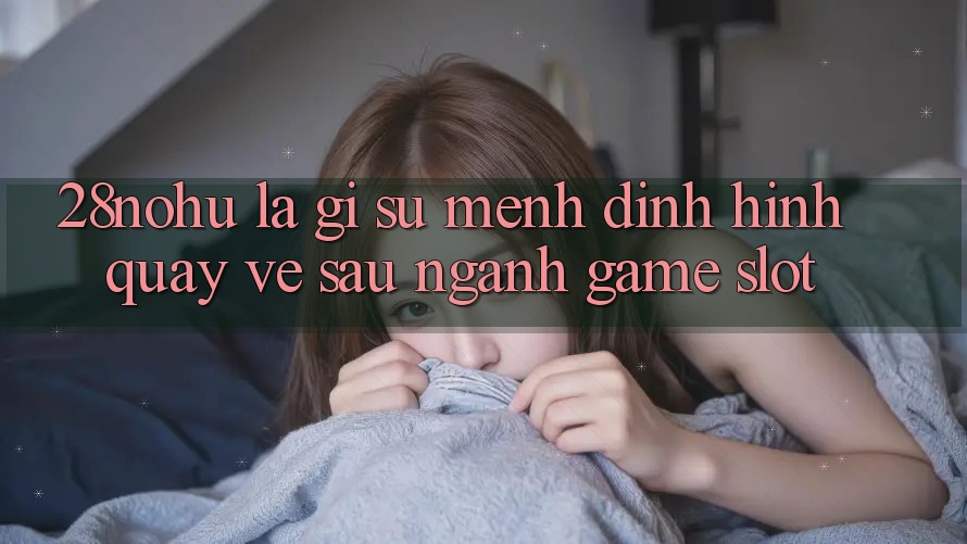 28nohu Là Gì? Sứ Mệnh Định Hình Quay về sau Ngành Game Slot
