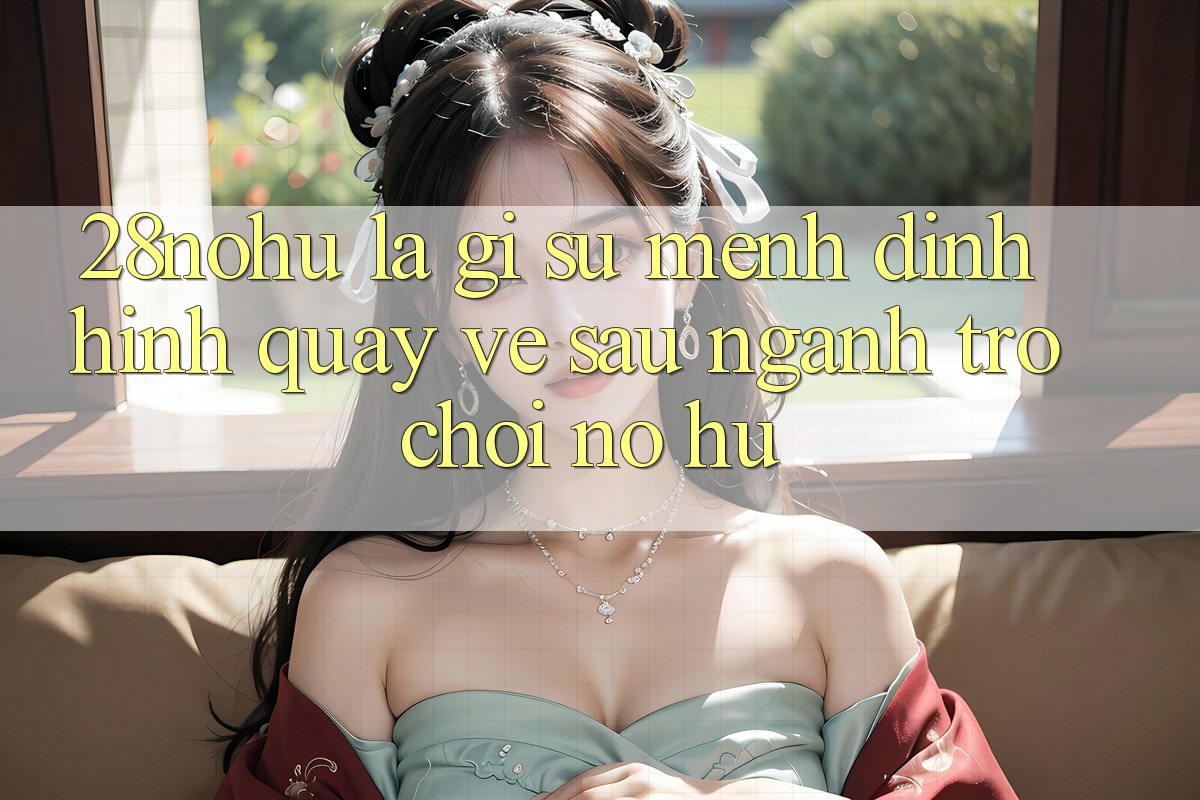 28nohu Là Gì? Sứ Mệnh Định Hình Quay về sau Ngành Trò chơi Nổ Hũ