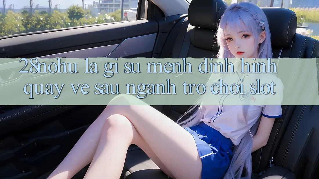 28nohu Là Gì? Sứ Mệnh Định Hình Quay về sau Ngành Trò chơi Slot