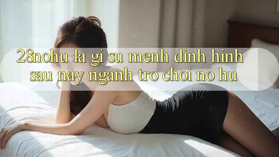 28nohu Là Gì? Sứ Mệnh Định Hình Sau này Ngành Trò chơi Nổ Hũ