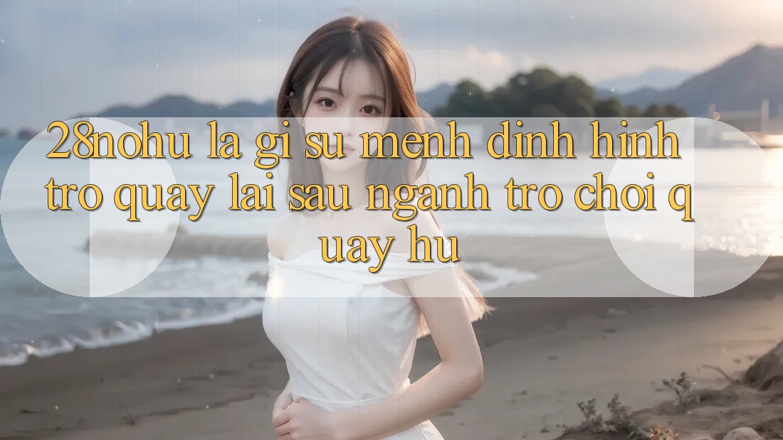 28nohu Là Gì? Sứ Mệnh Định Hình Trở quay lại sau Ngành Trò chơi Quay hũ