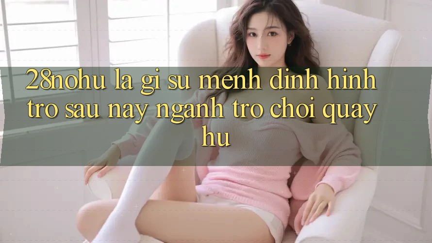 28nohu Là Gì? Sứ Mệnh Định Hình Trở sau này Ngành Trò chơi Quay hũ