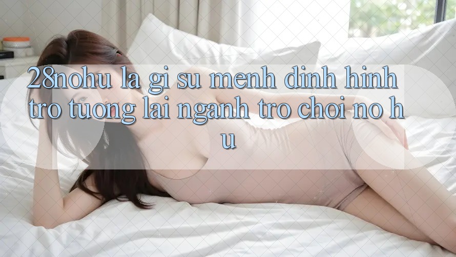 28nohu Là Gì? Sứ Mệnh Định Hình Trở tương lai Ngành Trò chơi Nổ Hũ