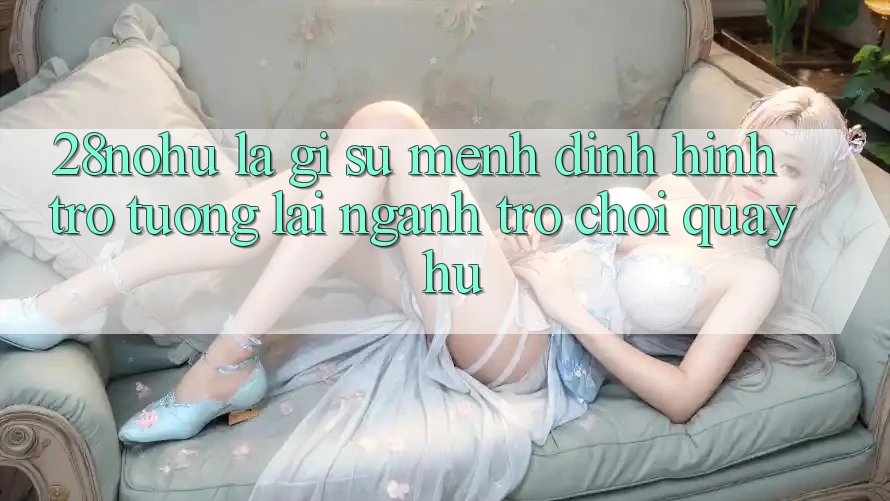 28nohu Là Gì? Sứ Mệnh Định Hình Trở tương lai Ngành Trò chơi Quay hũ