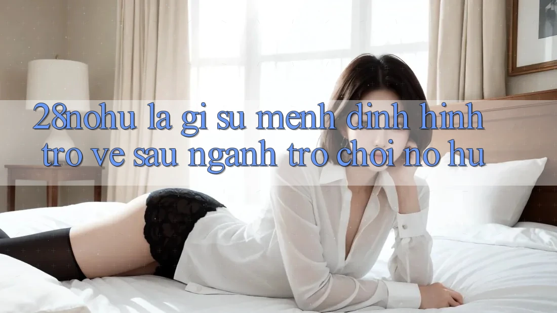 28nohu Là Gì? Sứ Mệnh Định Hình Trở về sau Ngành Trò chơi Nổ Hũ