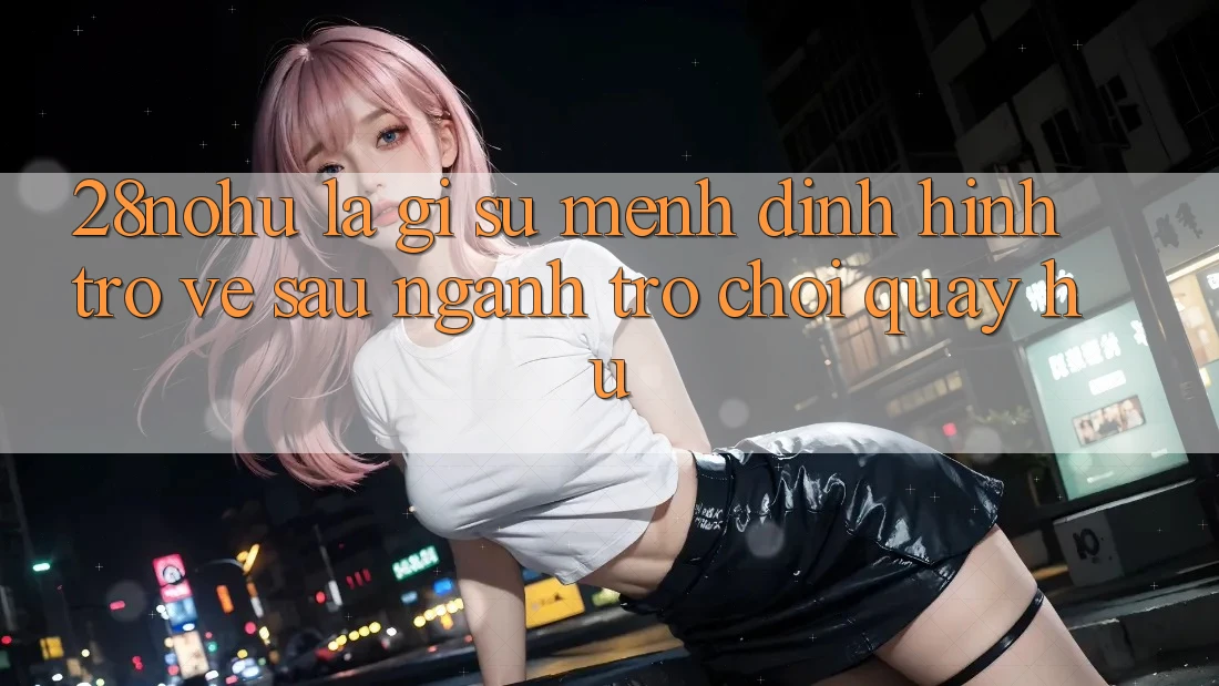 28nohu Là Gì? Sứ Mệnh Định Hình Trở về sau Ngành Trò chơi Quay hũ