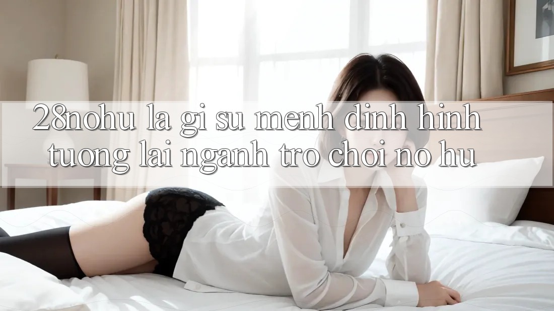 28nohu Là Gì? Sứ Mệnh Định Hình Tương Lai Ngành Trò chơi Nổ Hũ
