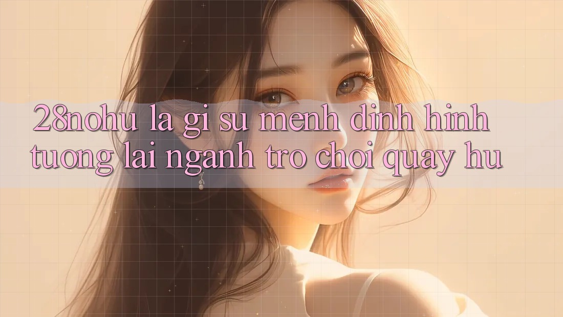 28nohu Là Gì? Sứ Mệnh Định Hình Tương Lai Ngành Trò chơi Quay hũ