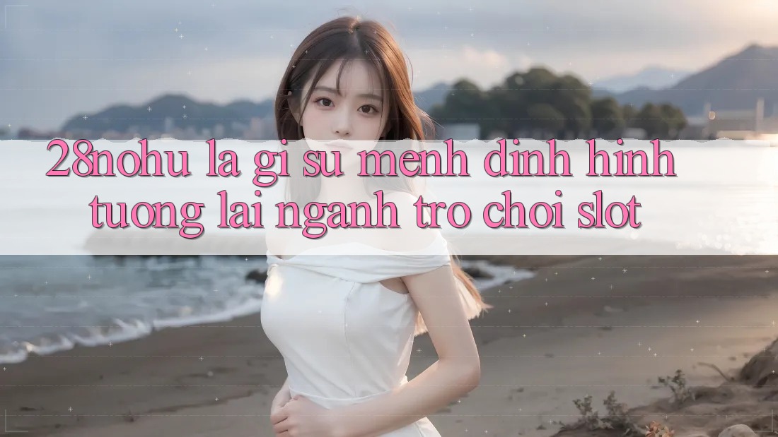 28nohu Là Gì? Sứ Mệnh Định Hình Tương Lai Ngành Trò chơi Slot