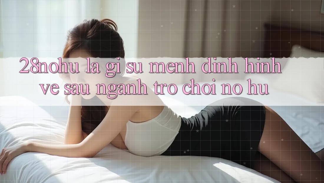 28nohu Là Gì? Sứ Mệnh Định Hình Về sau Ngành Trò chơi Nổ Hũ