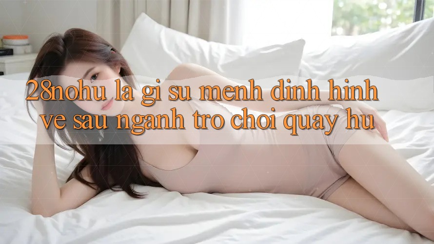 28nohu Là Gì? Sứ Mệnh Định Hình Về sau Ngành Trò chơi Quay hũ