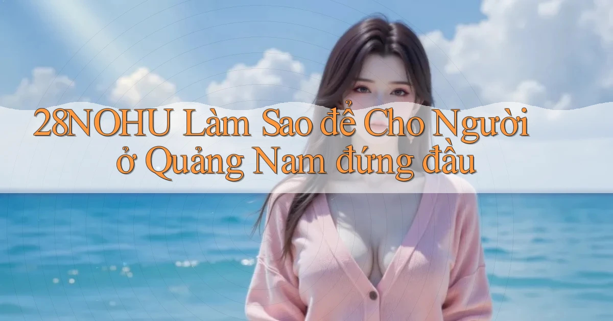 28nohu làm sao để cho người ở Quảng Nam đứng đầu