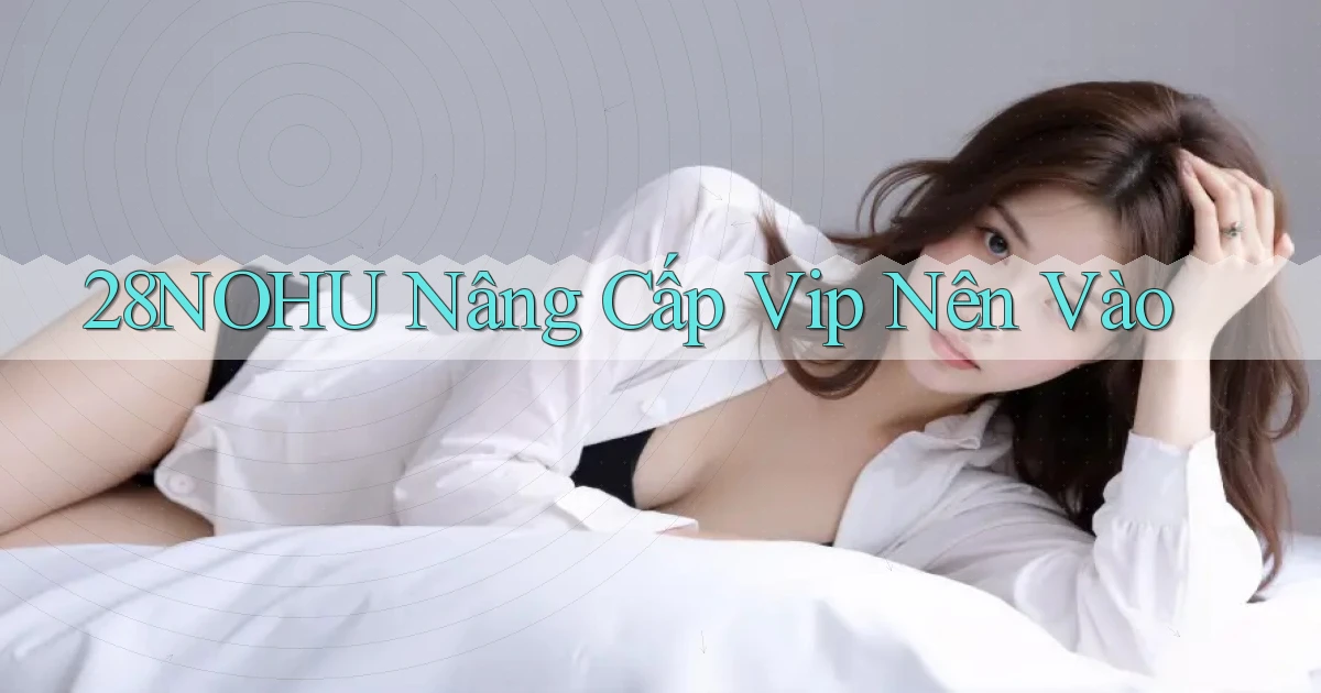 28nohu nâng cấp vip nên vào