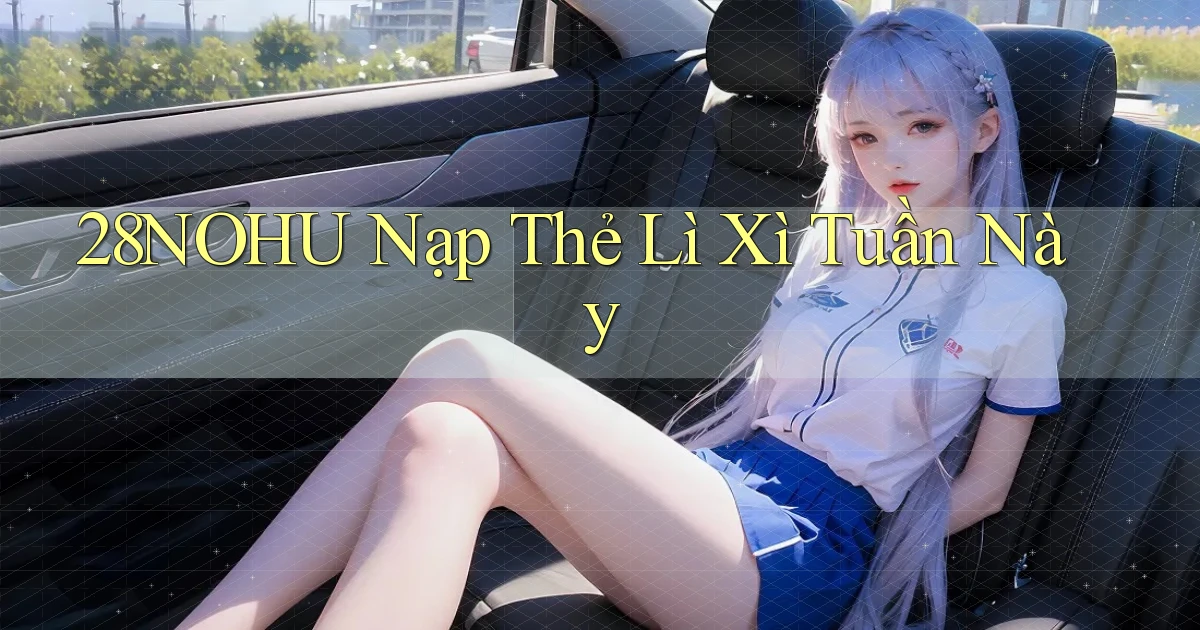 28nohu nạp thẻ lì xì tuần này