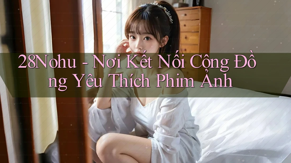 28Nohu - Nơi Kết Nối Cộng Đồng Yêu Thích Phim Ảnh