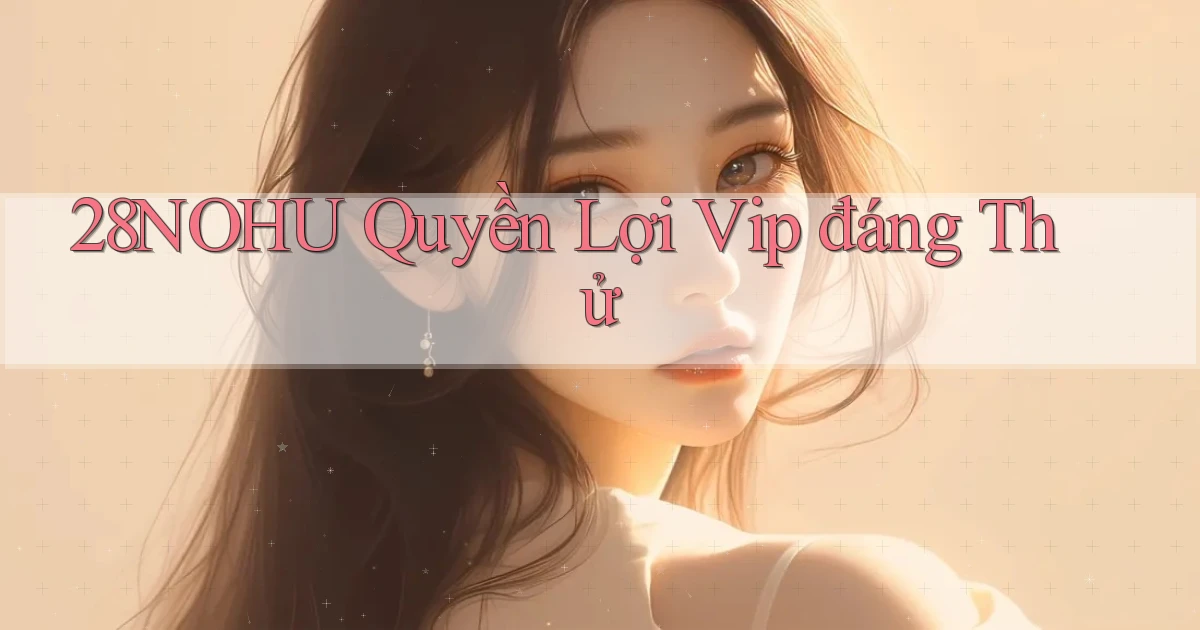 28nohu quyền lợi vip đáng thử