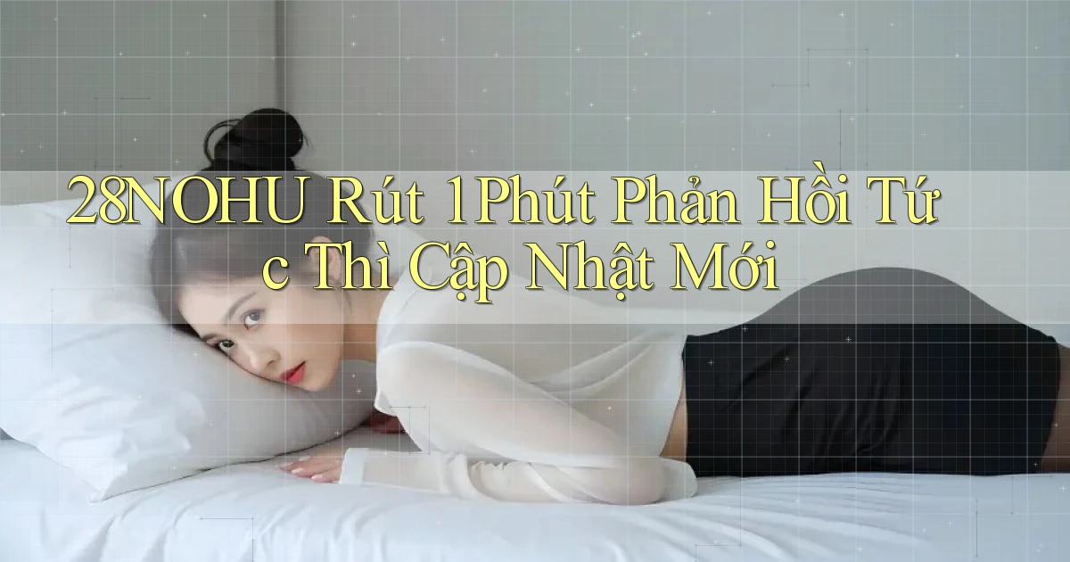 28nohu rút 1 phút phản hồi tức thì cập nhật mới