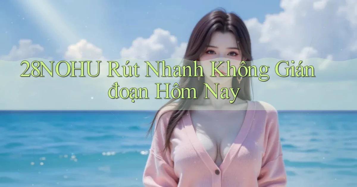 28nohu rút nhanh không gián đoạn hôm nay