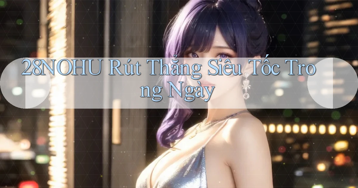 28nohu rút thẳng siêu tốc trong ngày
