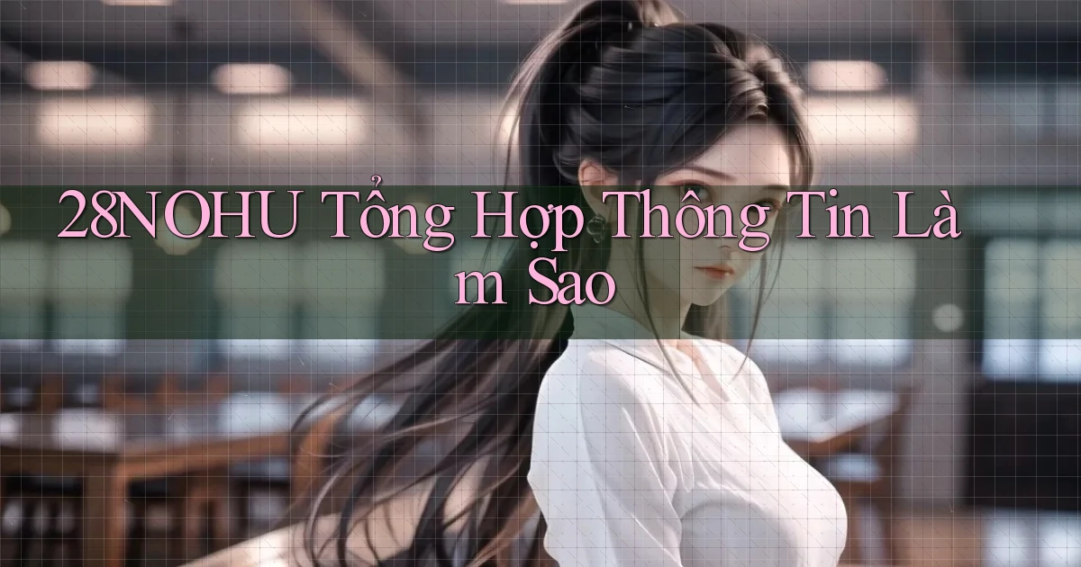 28nohu tổng hợp thông tin làm sao