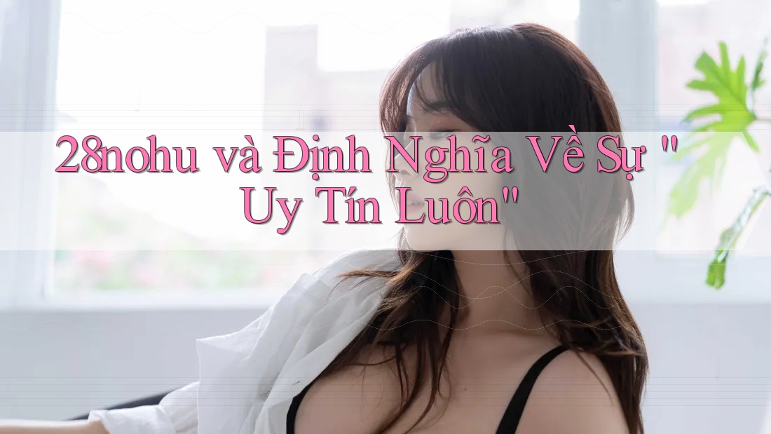 28nohu và Định Nghĩa Về Sự “Uy Tín Luôn”