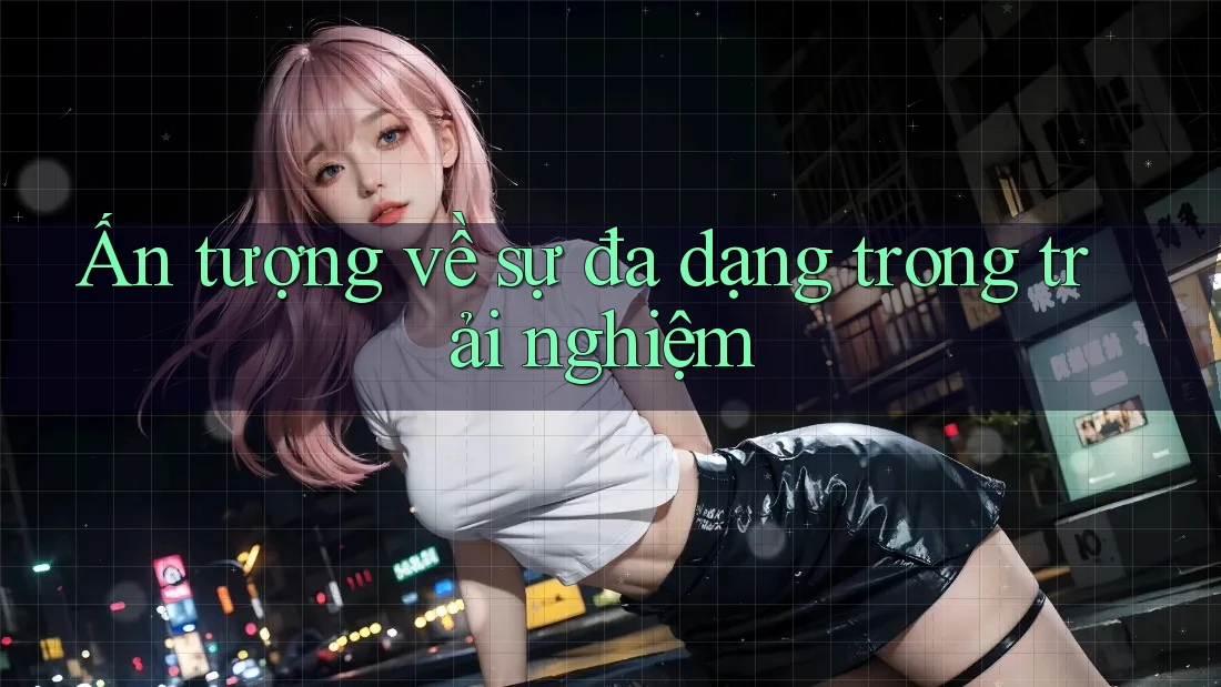 Ấn tượng về sự đa dạng trong trải nghiệm